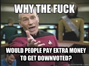 why the fuck would people pay extra money to get downvoted?  Annoyed Picard