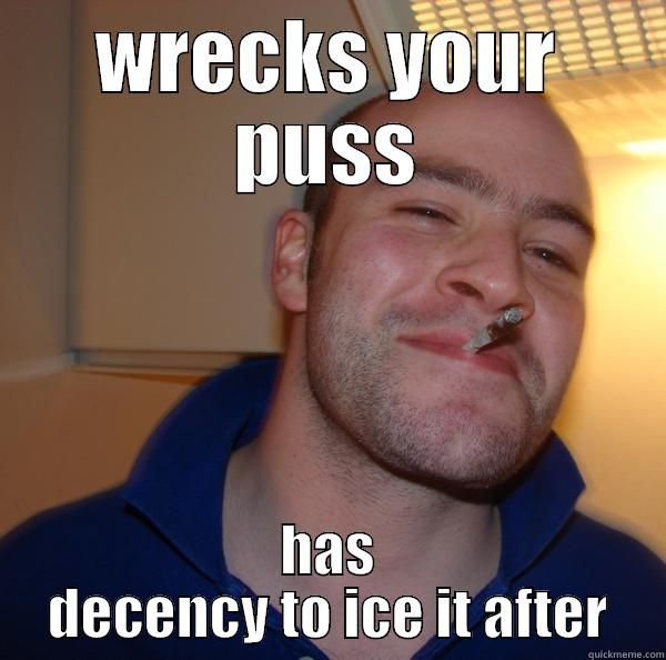 WRECKS YOUR PUSS HAS DECENCY TO ICE IT AFTER Good Guy Greg 