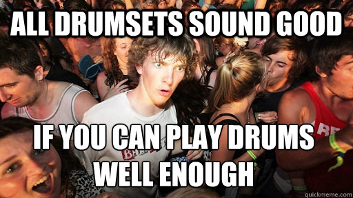 ALL DRUMSETS sound good if you can play drums well enough  Sudden Clarity Clarence