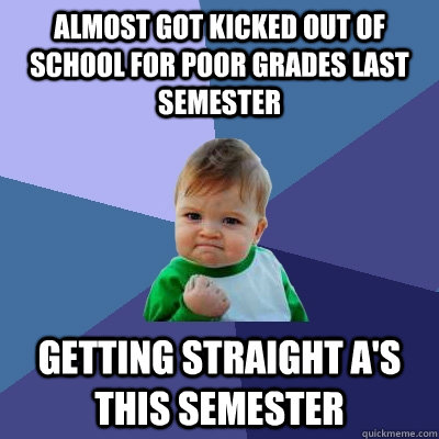 Almost got kicked out of school for poor grades last semester Getting straight A's this semester  Success Kid