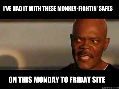on this monday to friday site I've had it with these monkey-fightin' safes  Angry Samuel Jackson