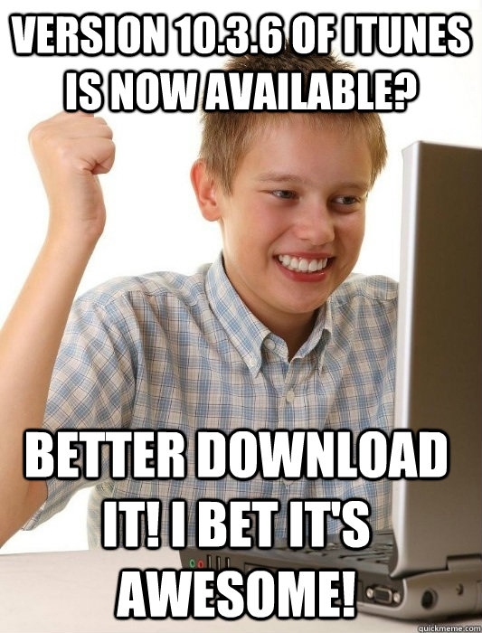 version 10.3.6 of itunes is now available? better download it! i bet it's awesome!  First Day on the Internet Kid