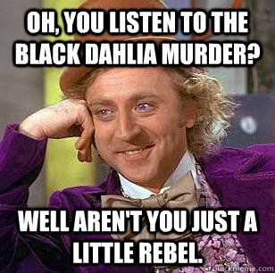 Oh, you listen to The Black Dahlia Murder? Well aren't you just a little rebel.  Condescending Wonka