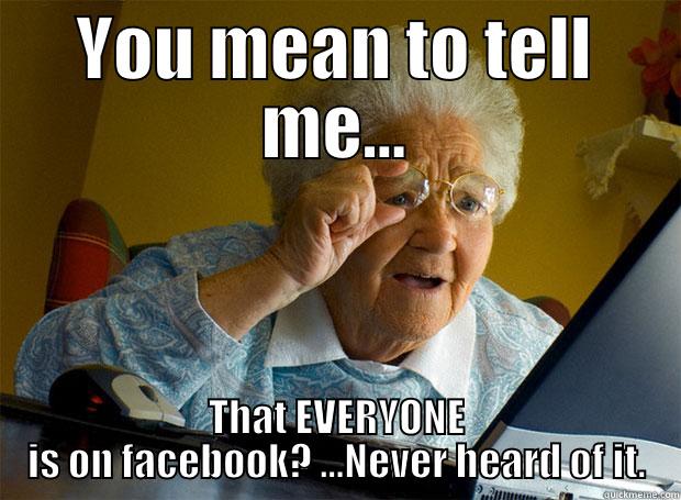 YOU MEAN TO TELL ME... THAT EVERYONE IS ON FACEBOOK? ...NEVER HEARD OF IT. Grandma finds the Internet