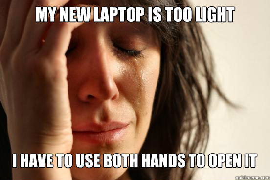My new laptop is too light
 I have to use both hands to open it Caption 3 goes here  First World Problems