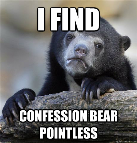 I find confession bear pointless  Confession Bear