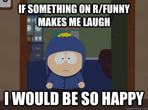 If something on r/funny makes me laugh i would be so happy  Craig would be so happy