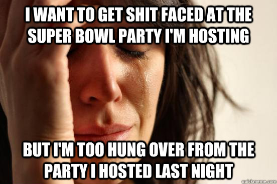 I want to get shit faced at the Super Bowl party I'm hosting but I'm too hung over from the party I hosted last night  First World Problems