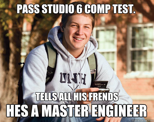 Pass Studio 6 Comp Test. Tells all his frends Hes a Master Engineer  College Freshman