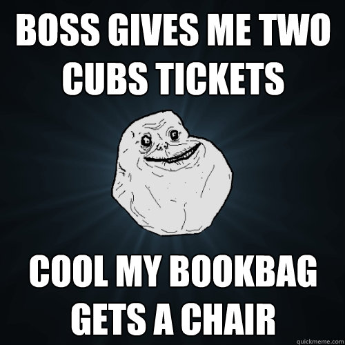 boss gives me two cubs tickets cool my bookbag gets a chair  Forever Alone