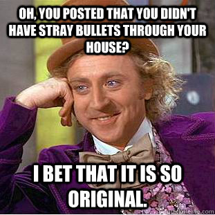 Oh, you posted that you didn't have stray bullets through your house? I bet that it is so original.  Condescending Wonka