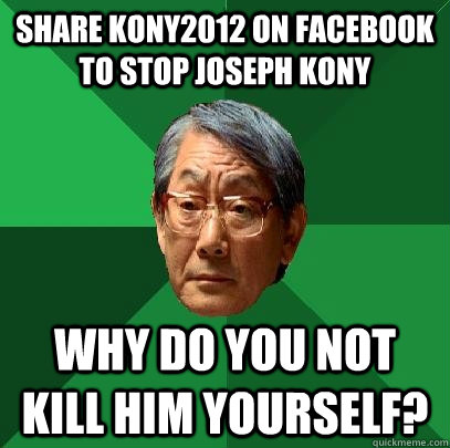 Share Kony2012 on Facebook to Stop Joseph Kony Why do you not kill him yourself? - Share Kony2012 on Facebook to Stop Joseph Kony Why do you not kill him yourself?  High Expectations Asian Father