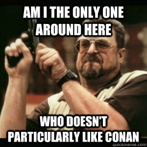 Am i the only one around here Who doesn't particularly like Conan - Am i the only one around here Who doesn't particularly like Conan  Am I The Only One Round Here