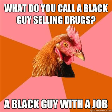 What do you call a black guy selling drugs? A black guy with a job - What do you call a black guy selling drugs? A black guy with a job  Anti-Joke Chicken