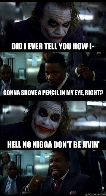 did i ever tell you how i- gonna shove a pencil in my eye, right? hell no nigga don't be jivin'  Joker with Black guy