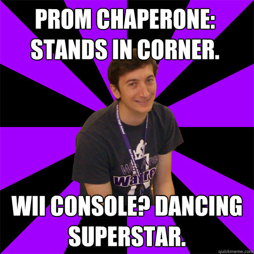 prom chaperone: stands in corner. Wii console? Dancing superstar.  Physics Teacher