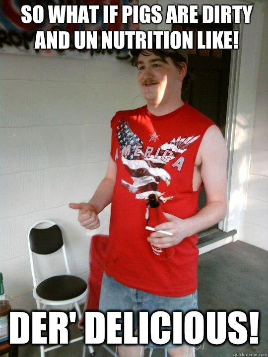 So what if pigs are dirty and un nutrition like! Der' delicious!  Redneck Randal