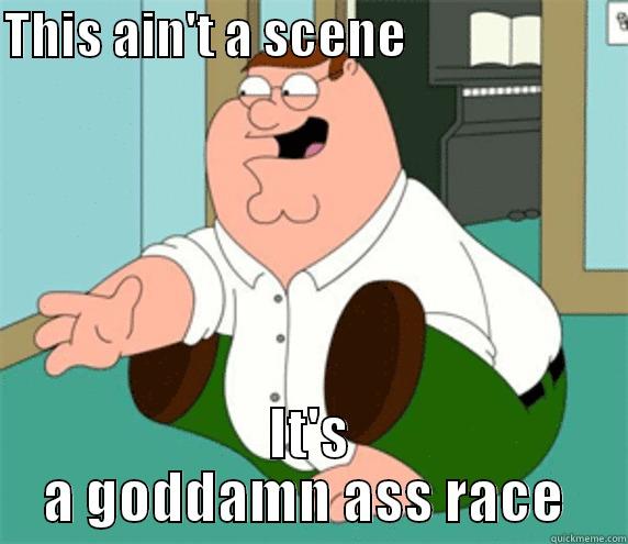 THIS AIN'T A SCENE                       IT'S A GODDAMN ASS RACE  Misc
