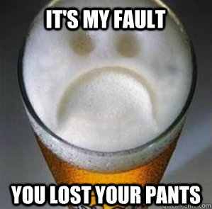 It's my fault You lost your pants  Confession Beer