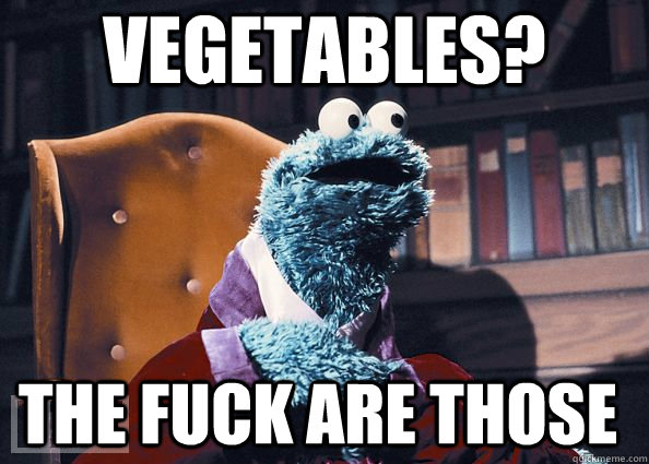 vegetables? the fuck are those  Cookie Monster