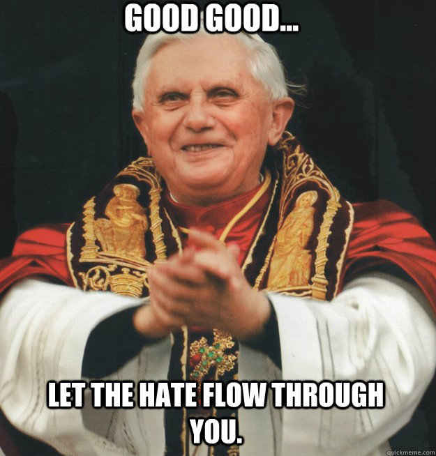Good good... Let the hate flow through you. - Good good... Let the hate flow through you.  Evil Pope