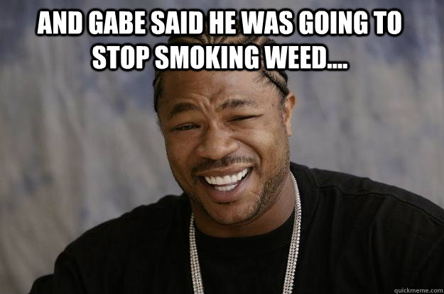 And Gabe said he was going to stop smoking weed....  - And Gabe said he was going to stop smoking weed....   Xzibit meme