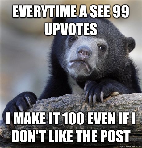 Everytime a see 99 upvotes  I make it 100 even if I don't like the post  Confession Bear