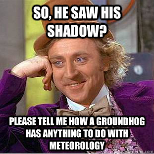 so, he saw his shadow? please tell me how a groundhog has anything to do with Meteorology  Condescending Wonka