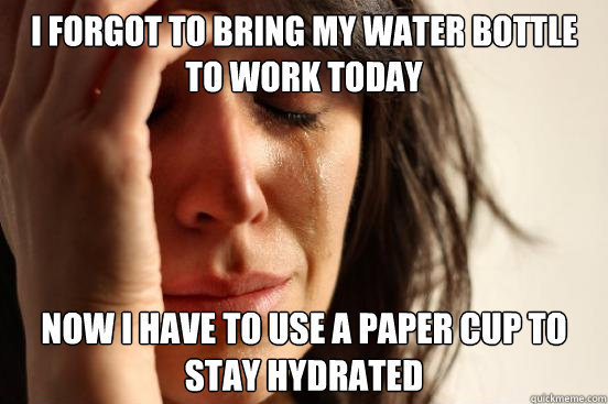 I forgot to bring my water bottle to work today now i have to use a paper cup to stay hydrated  First World Problems