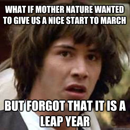 what if mother nature wanted to give us a nice start to march but forgot that it is a leap year  conspiracy keanu