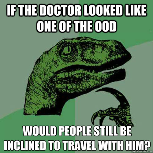 If the doctor looked like one of the Ood would people still be inclined to travel with him?
  Philosoraptor