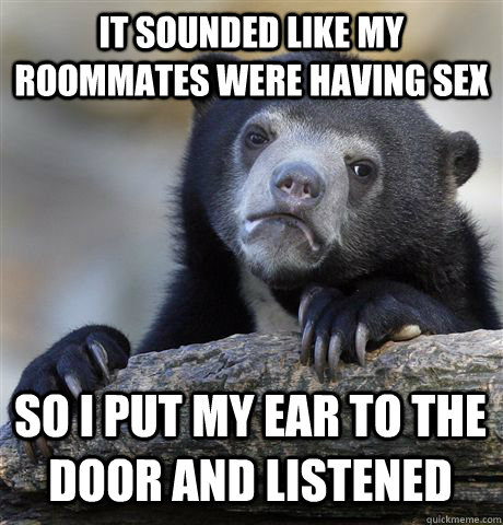 IT SOUNDED LIKE MY ROOMMATES WERE HAVING SEX SO I PUT MY EAR TO THE DOOR AND LISTENED  Confession Bear
