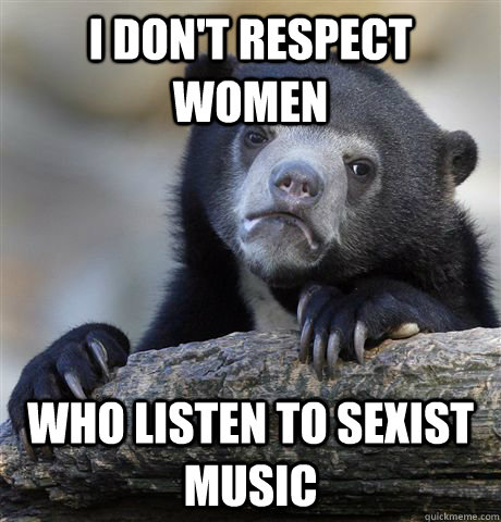 I don't respect women who listen to sexist music  Confession Bear