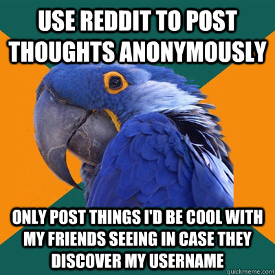 Use Reddit to post thoughts anonymously  Only post things I'd be cool with my friends seeing in case they discover my username - Use Reddit to post thoughts anonymously  Only post things I'd be cool with my friends seeing in case they discover my username  Paranoid Parrot