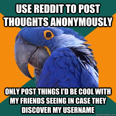 Use Reddit to post thoughts anonymously  Only post things I'd be cool with my friends seeing in case they discover my username  Paranoid Parrot