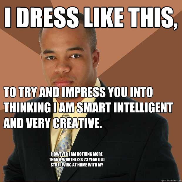 I dress like this,  to try and impress you into thinking i am smart intelligent and very creative. However I am nothing more than a worthless 23 year old still living at home with my mama and still wetting the bed. - I dress like this,  to try and impress you into thinking i am smart intelligent and very creative. However I am nothing more than a worthless 23 year old still living at home with my mama and still wetting the bed.  Successful Black Man