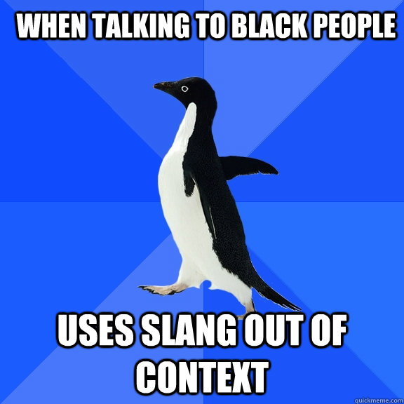When talking to black people uses slang out of context  Socially Awkward Penguin