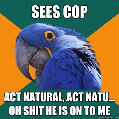 sees cop act natural, act natu... oh shit he is on to me  Paranoid Parrot