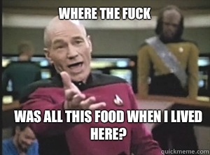 Where the fuck  Was all this food when I lived here?  Annoyed Picard