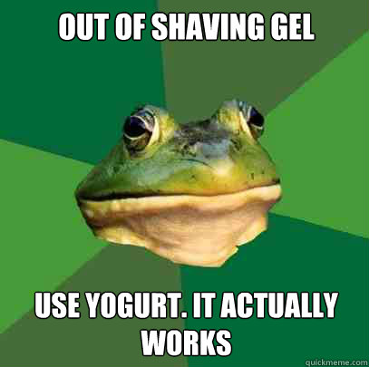 out of shaving gel use yogurt. it actually works  Foul Bachelor Frog