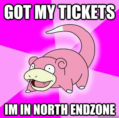 Got my tickets im in north endzone  Slowpoke