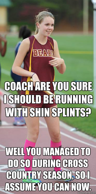 Coach are you sure I should be running with shin splints? Well you managed to do so during cross country season, so i assume you can now. - Coach are you sure I should be running with shin splints? Well you managed to do so during cross country season, so i assume you can now.  Misc