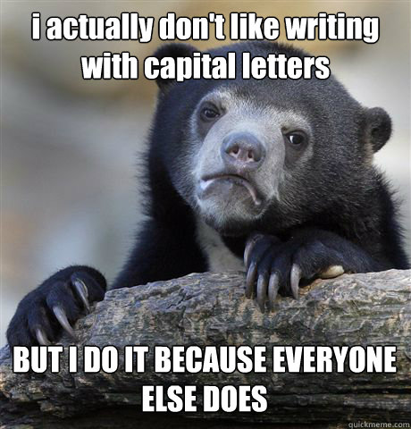 i actually don't like writing with capital letters BUT I DO IT BECAUSE EVERYONE ELSE DOES  Confession Bear