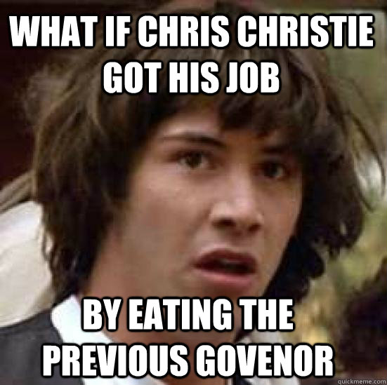 what if chris christie got his job by eating the previous govenor - what if chris christie got his job by eating the previous govenor  conspiracy keanu