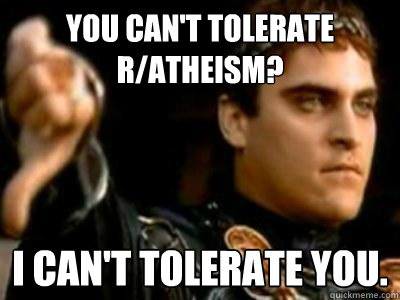 You can't tolerate r/atheism? i can't tolerate you.  Downvoting Roman