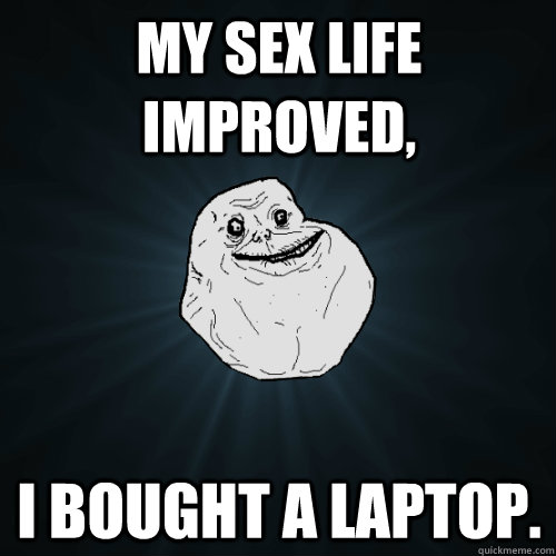 my sex life improved, i bought a laptop.  Forever Alone