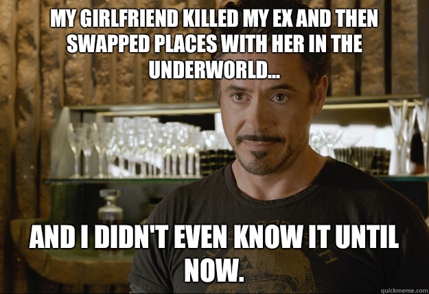 My girlfriend killed my ex and then swapped places with her in the underworld... And I didn't even know it until now.  ironman