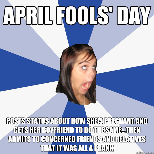 april fools' day posts status about how she's pregnant and gets her boyfriend to do the same...then admits to concerned friends and relatives that it was all a prank  Annoying Facebook Girl