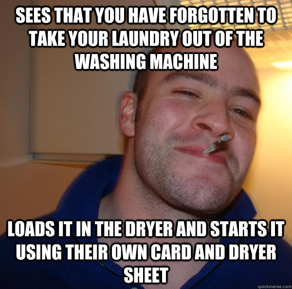 Sees that you have forgotten to take your laundry out of the washing machine Loads it in the dryer and starts it using their own card and dryer sheet - Sees that you have forgotten to take your laundry out of the washing machine Loads it in the dryer and starts it using their own card and dryer sheet  Misc