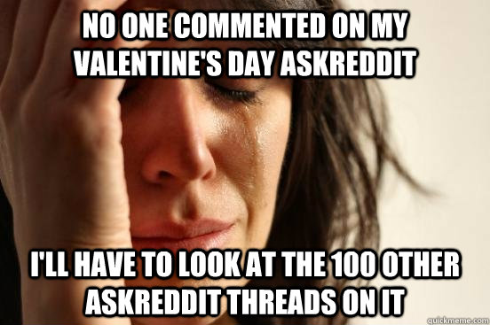 no one commented on my valentine's day askreddit i'll have to look at the 100 other askreddit threads on it  First World Problems